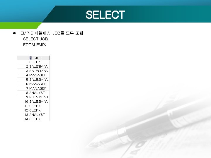 SELECT v EMP 테이블에서 JOB을 모두 조회 SELECT JOB FROM EMP; 