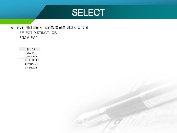 SELECT v EMP 테이블에서 JOB을 중복을 제거하고 조회 SELECT DISTINCT JOB FROM EMP; 