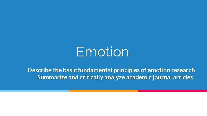 Emotion Describe the basic fundamental principles of emotion research Summarize and critically analyze academic