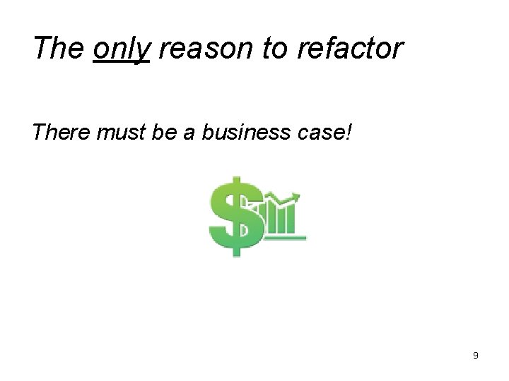 The only reason to refactor There must be a business case! 9 