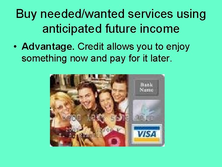 Buy needed/wanted services using anticipated future income • Advantage. Credit allows you to enjoy