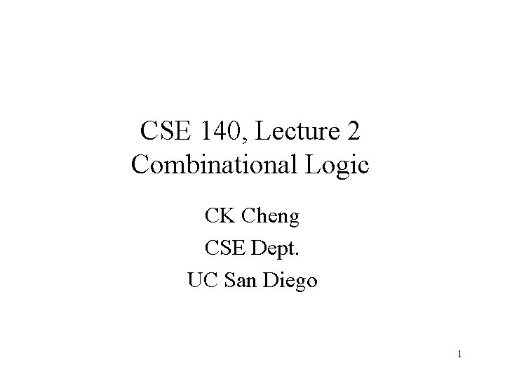 CSE 140, Lecture 2 Combinational Logic CK Cheng CSE Dept. UC San Diego 1
