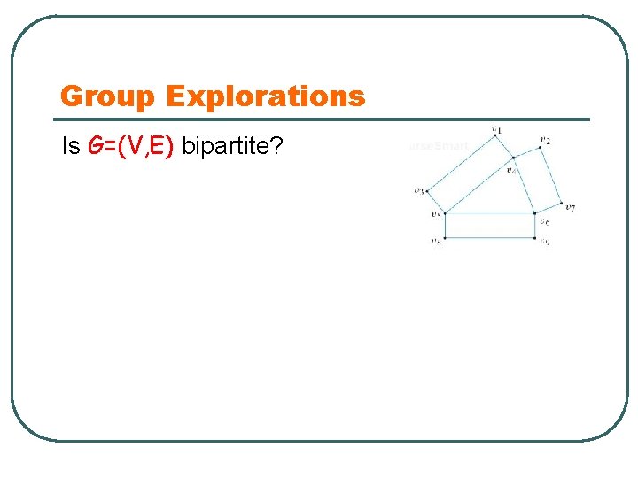 Group Explorations Is G=(V, E) bipartite? 