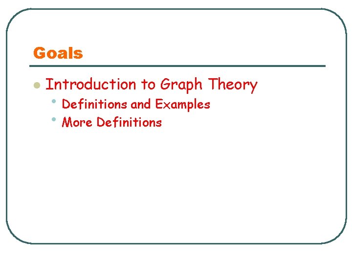 Goals l Introduction to Graph Theory • Definitions and Examples • More Definitions 