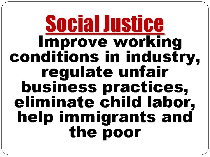 Social Justice Improve working conditions in industry, regulate unfair business practices, eliminate child labor,