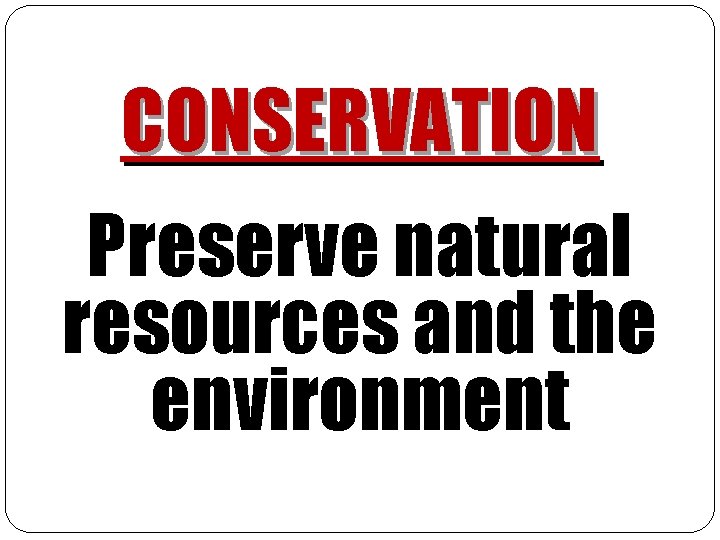 CONSERVATION Preserve natural resources and the environment 