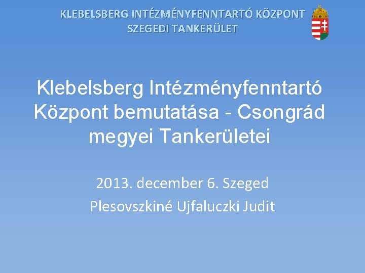 KLEBELSBERG INTÉZMÉNYFENNTARTÓ KÖZPONT SZEGEDI TANKERÜLET Klebelsberg Intézményfenntartó Központ bemutatása - Csongrád megyei Tankerületei 2013.