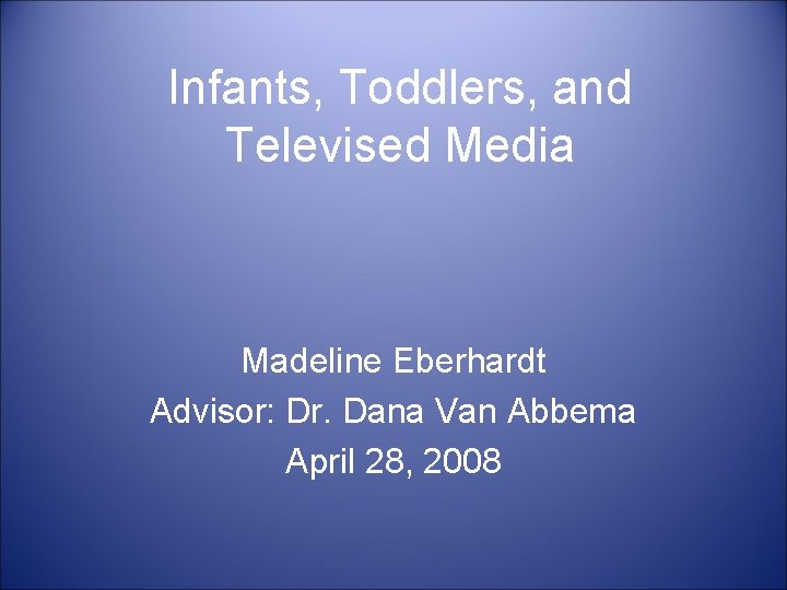 Infants, Toddlers, and Televised Media Madeline Eberhardt Advisor: Dr. Dana Van Abbema April 28,