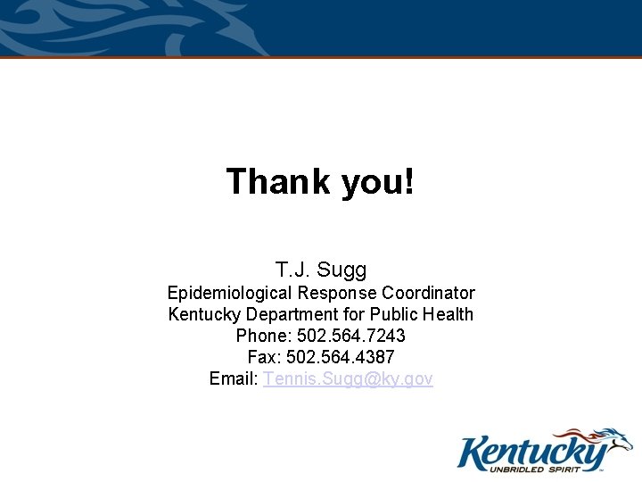 Thank you! T. J. Sugg Epidemiological Response Coordinator Kentucky Department for Public Health Phone: