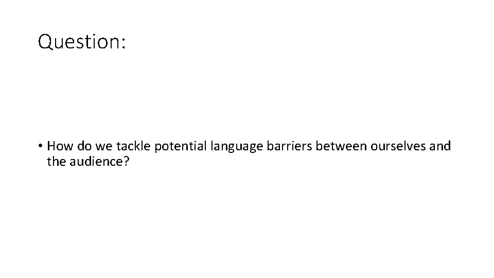 Question: • How do we tackle potential language barriers between ourselves and the audience? Question: • How do we tackle potential language barriers between ourselves and the audience?