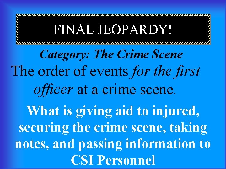 FINAL JEOPARDY! Category: The Crime Scene The order of events for the first officer