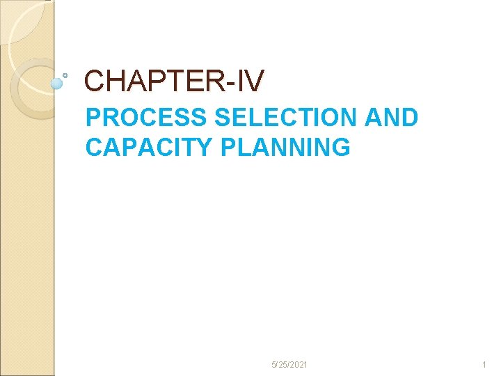 CHAPTER IV PROCESS SELECTION AND CAPACITY PLANNING 5/25/2021 1 