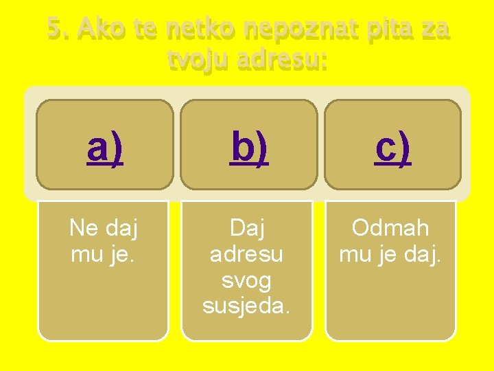 5. Ako te netko nepoznat pita za tvoju adresu: a) b) c) Ne daj