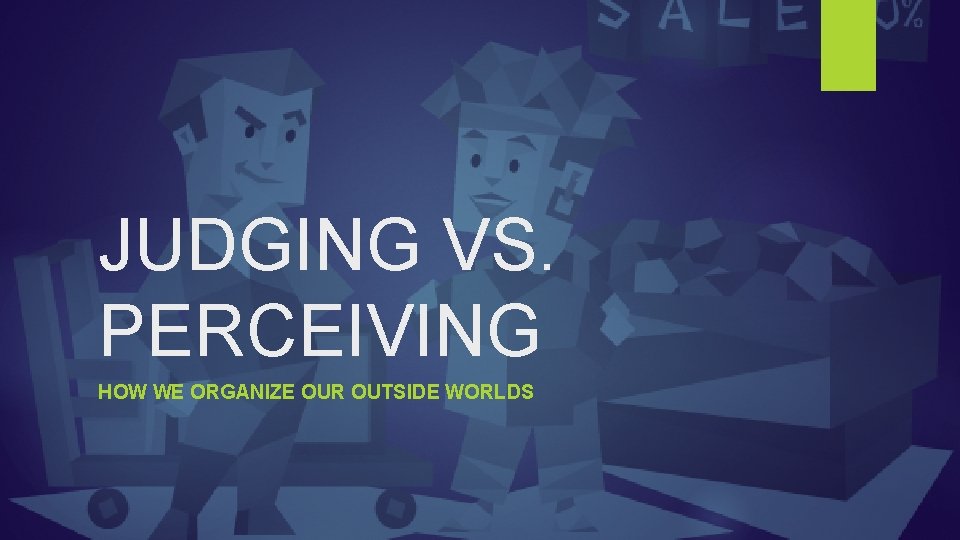 JUDGING VS. PERCEIVING HOW WE ORGANIZE OUR OUTSIDE WORLDS 