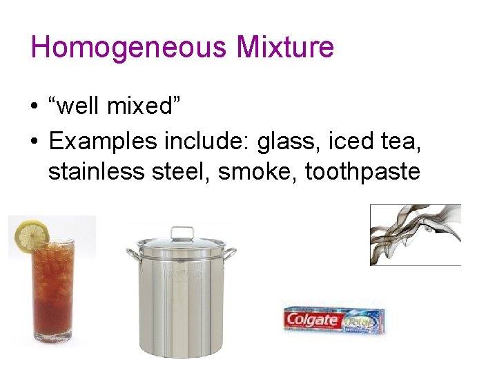 Homogeneous Mixture • “well mixed” • Examples include: glass, iced tea, stainless steel, smoke,