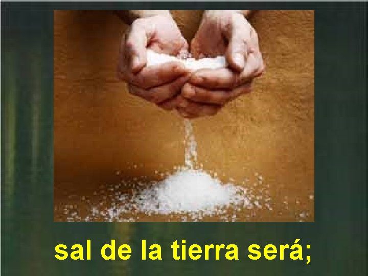 sal de la tierra será; sal de la tierra será;