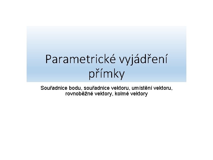 Parametrické vyjádření přímky Souřadnice bodu, souřadnice vektoru, umístění vektoru, rovnoběžné vektory, kolmé vektory 