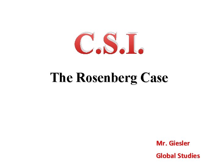 C. S. I. The Rosenberg Case Mr. Giesler Global Studies 