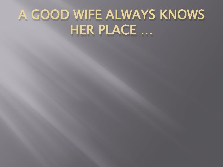 A GOOD WIFE ALWAYS KNOWS HER PLACE … 