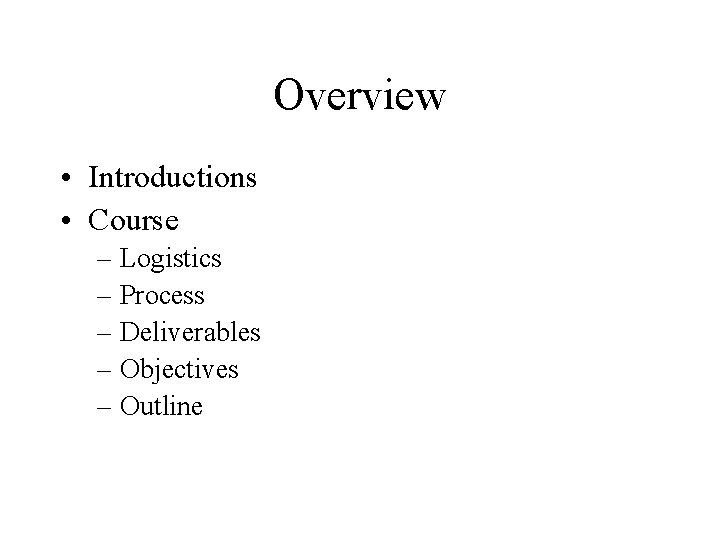 Overview • Introductions • Course – Logistics – Process – Deliverables – Objectives – Overview • Introductions • Course – Logistics – Process – Deliverables – Objectives –
