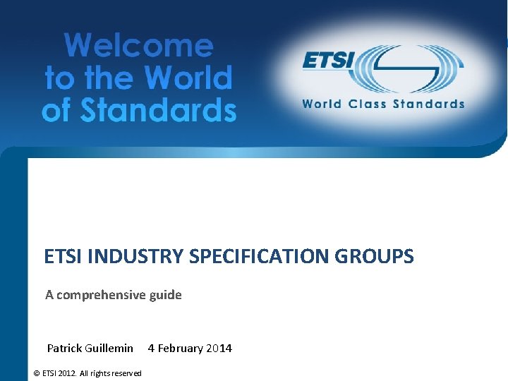 ETSI INDUSTRY SPECIFICATION GROUPS A comprehensive guide Patrick Guillemin © ETSI 2012. All rights