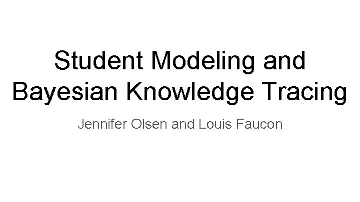 Student Modeling and Bayesian Knowledge Tracing Jennifer Olsen and Louis Faucon 