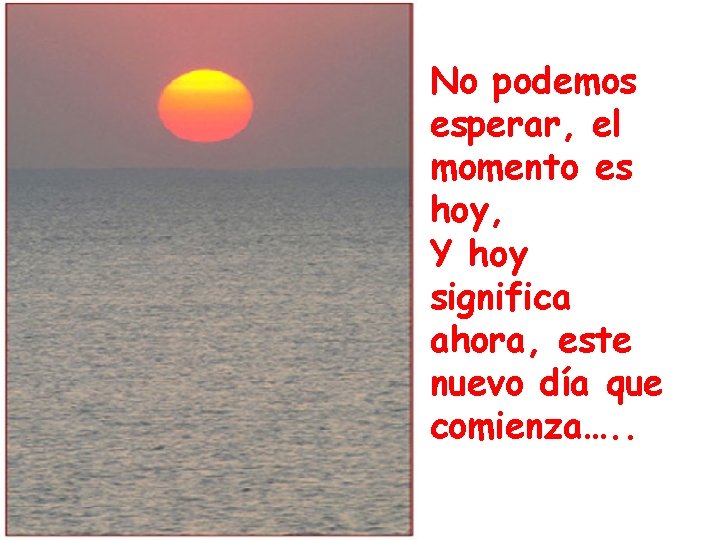 No podemos esperar, el momento es hoy, Y hoy significa ahora, este nuevo día No podemos esperar, el momento es hoy, Y hoy significa ahora, este nuevo día
