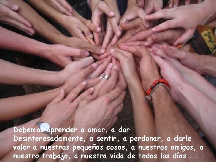Debemos aprender a amar, a dar Desinteresadamente, a sentir, a perdonar, a darle valor Debemos aprender a amar, a dar Desinteresadamente, a sentir, a perdonar, a darle valor