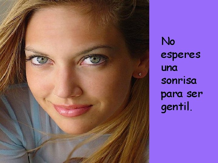 No esperes una sonrisa para ser gentil. No esperes una sonrisa para ser gentil.