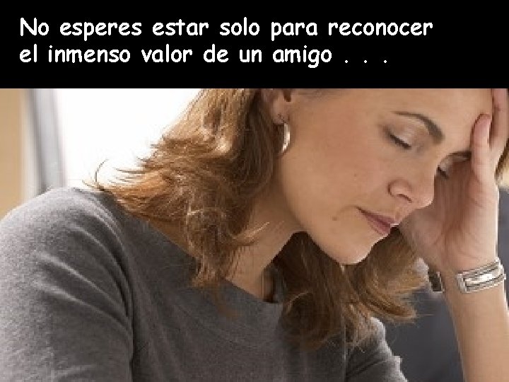 No esperes estar solo para reconocer el inmenso valor de un amigo. . . No esperes estar solo para reconocer el inmenso valor de un amigo. . .