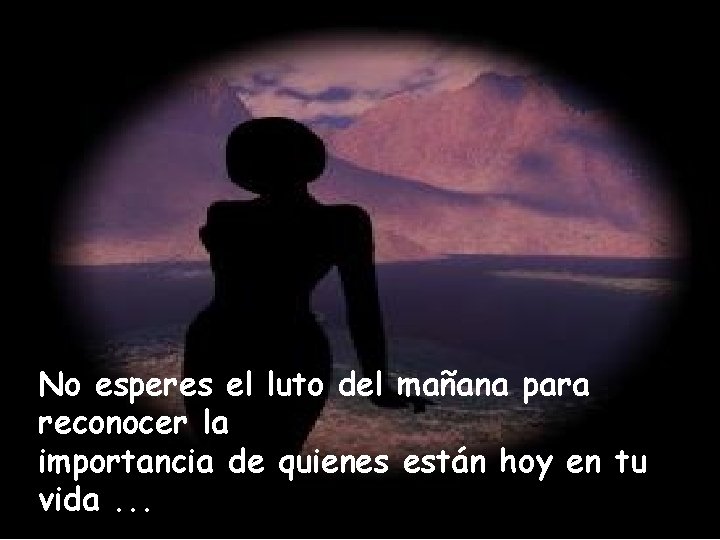 No esperes el luto del mañana para reconocer la importancia de quienes están hoy No esperes el luto del mañana para reconocer la importancia de quienes están hoy