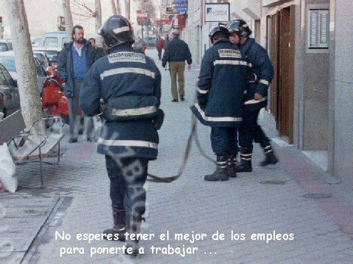 No esperes tener el mejor de los empleos para ponerte a trabajar. . . No esperes tener el mejor de los empleos para ponerte a trabajar. . .
