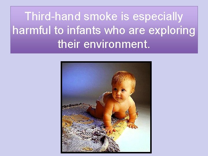 Third-hand smoke is especially harmful to infants who are exploring their environment. 