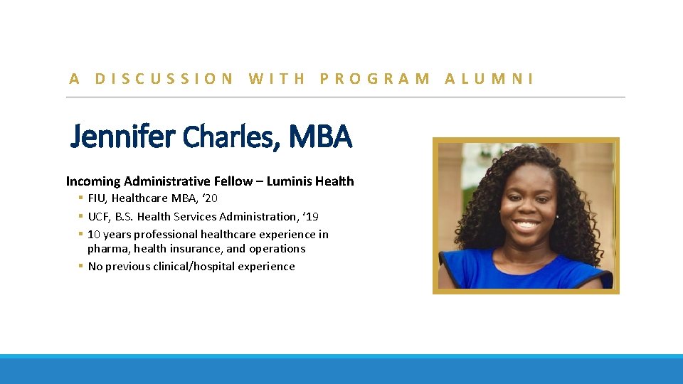 A DISCUSSION WITH PROGRAM ALUMNI Jennifer Charles, MBA Incoming Administrative Fellow – Luminis Health