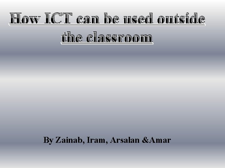 How ICT can be used outside the classroom By Zainab, Iram, Arsalan &Amar 
