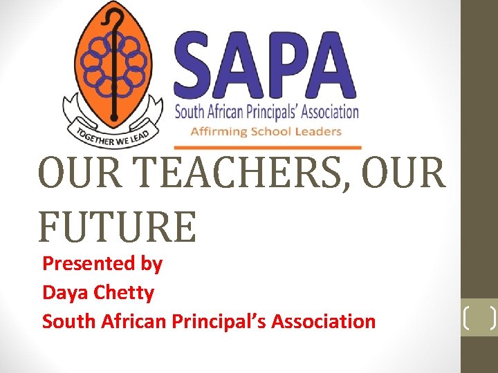 OUR TEACHERS, OUR FUTURE Presented by Daya Chetty South African Principal’s Association 
