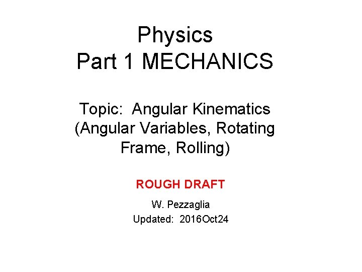 Physics Part 1 MECHANICS Topic: Angular Kinematics (Angular Variables, Rotating Frame, Rolling) ROUGH DRAFT