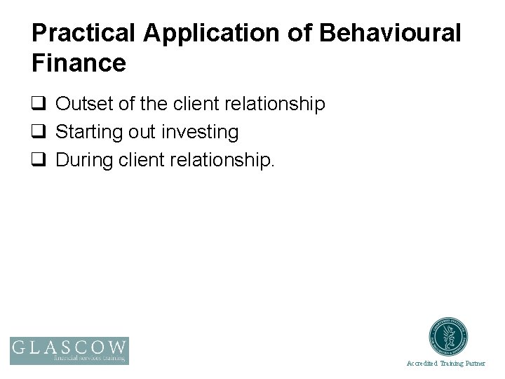 Practical Application of Behavioural Finance q Outset of the client relationship q Starting out