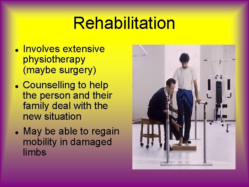 Rehabilitation Involves extensive physiotherapy (maybe surgery) Counselling to help the person and their family