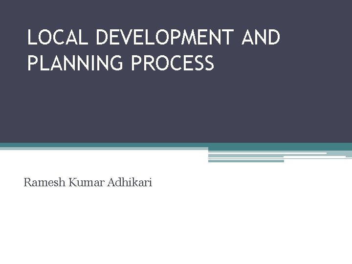 LOCAL DEVELOPMENT AND PLANNING PROCESS Ramesh Kumar Adhikari 