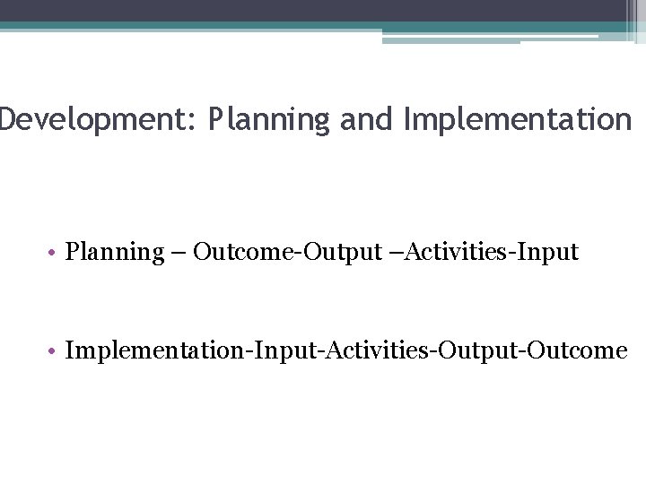 Development: Planning and Implementation • Planning – Outcome-Output –Activities-Input • Implementation-Input-Activities-Output-Outcome 