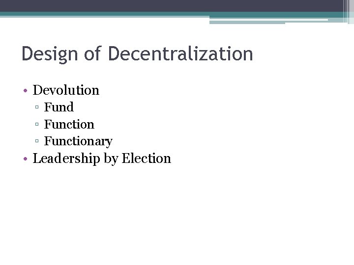 Design of Decentralization • Devolution ▫ Fund ▫ Functionary • Leadership by Election 