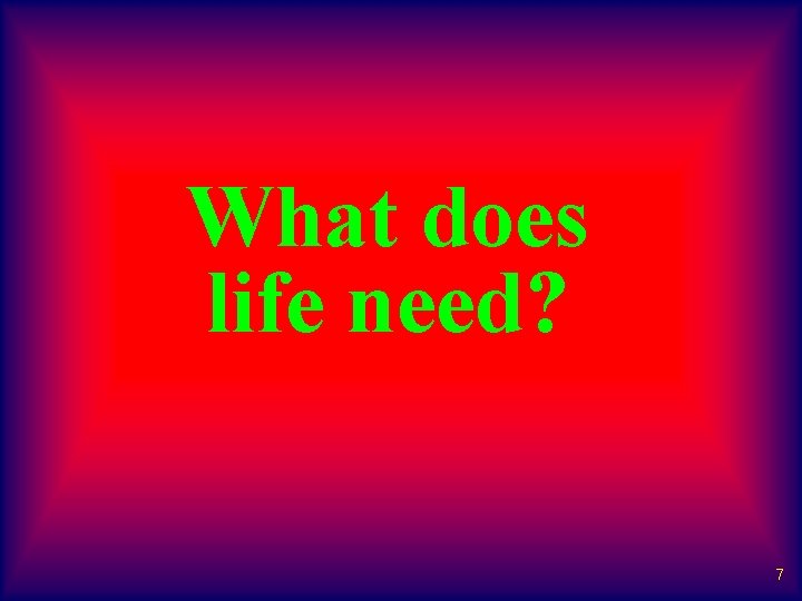What does life need? 7 