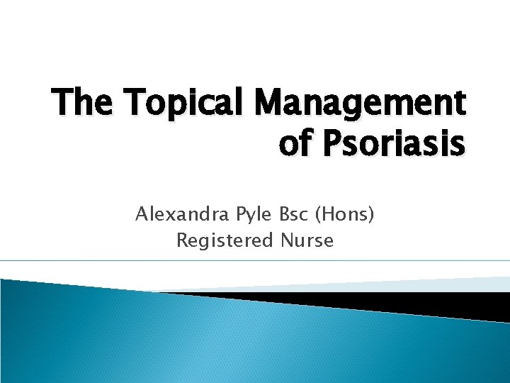 The Topical Management of Psoriasis Alexandra Pyle Bsc (Hons) Registered Nurse 