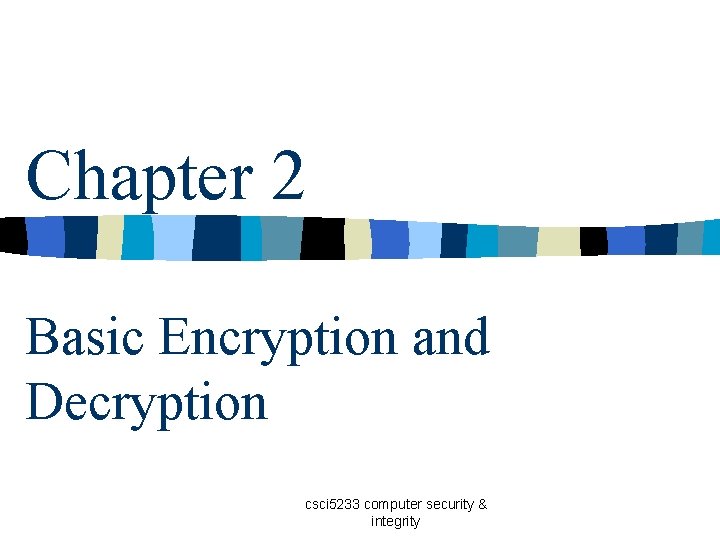 Chapter 2 Basic Encryption and Decryption csci 5233 computer security & integrity 