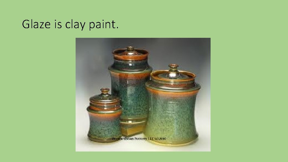 Glaze is clay paint. 