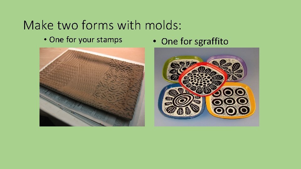 Make two forms with molds: • One for your stamps • One for sgraffito