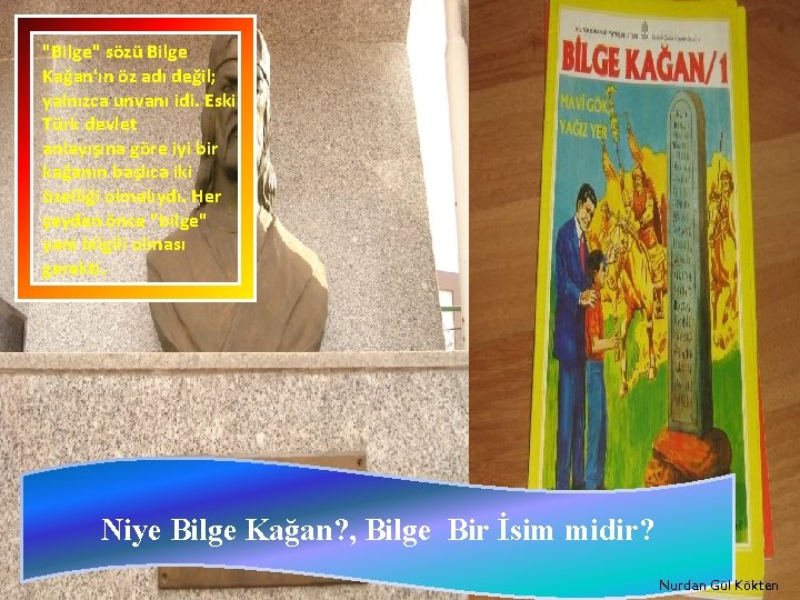 "Bilge" sözü Bilge Kağan'ın öz adı değil; yalnızca unvanı idi. Eski Türk devlet anlayışına
