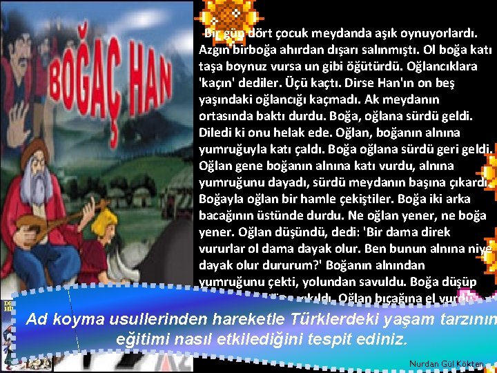 Ad koyma "Bir gün dört çocuk meydanda aşık oynuyorlardı. Azgın birboğa ahırdan dışarı salınmıştı.