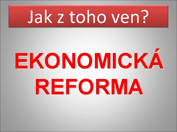 Jak z toho ven? EKONOMICKÁ REFORMA 